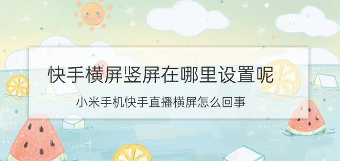 快手横屏竖屏在哪里设置呢 小米手机快手直播横屏怎么回事？